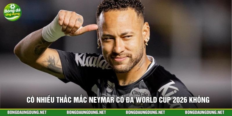 Có nhiều thắc mắc Neymar có đá World Cup 2026 không