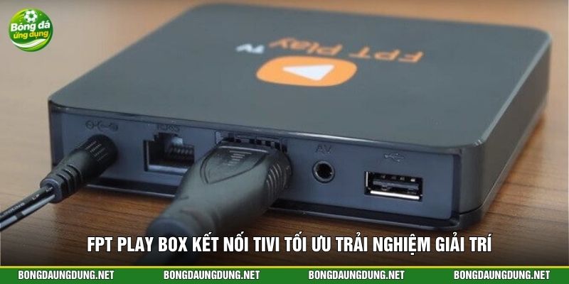 FPT Play Box kết nối tivi tối ưu trải nghiệm giải trí