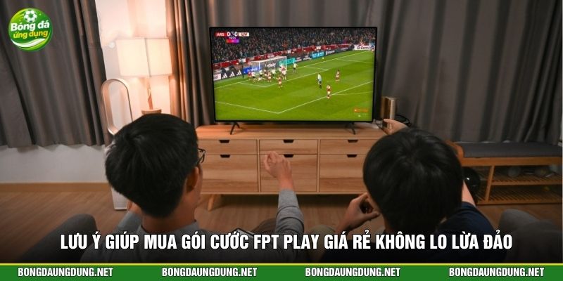 Lưu ý giúp mua gói cước FPT Play giá rẻ không lo lừa đảo