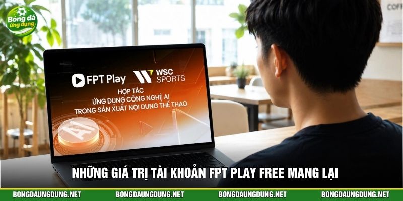 Những giá trị tài khoản FPT Play free mang lại